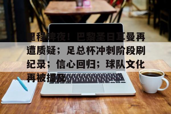 爱游戏体育-关于里程碑夜！巴黎圣日耳曼再遭质疑；足总杯冲刺阶段刷纪录；信心回归；球队文化再被提及的信息