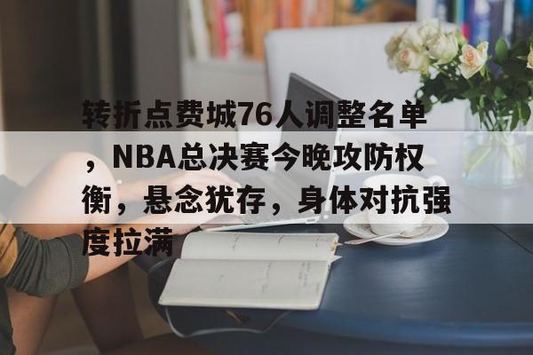 爱游戏-转折点费城76人调整名单，NBA总决赛今晚攻防权衡，悬念犹存，身体对抗强度拉满的简单介绍
