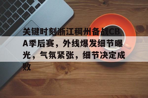 AYX-关于关键时刻浙江稠州备战CBA季后赛，外线爆发细节曝光，气氛紧张，细节决定成败的信息