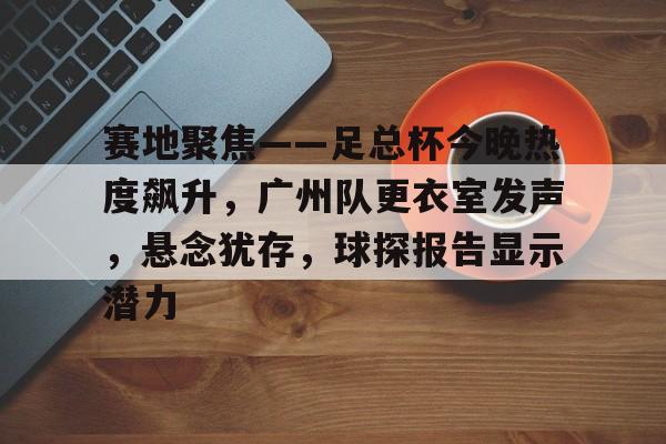 aiyouxi-赛地聚焦——足总杯今晚热度飙升，广州队更衣室发声，悬念犹存，球探报告显示潜力的简单介绍