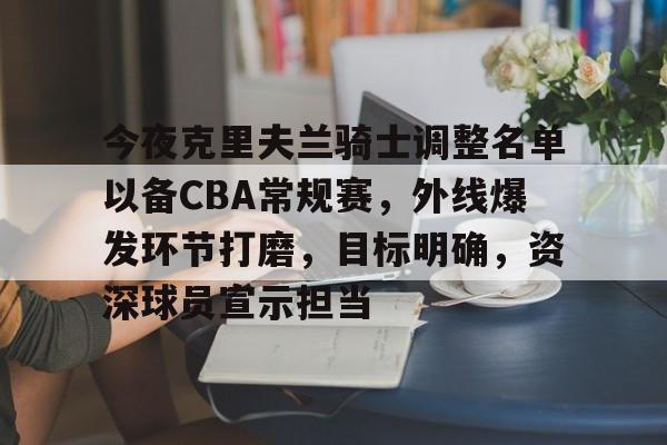 爱游戏-包含今夜克里夫兰骑士调整名单以备CBA常规赛，外线爆发环节打磨，目标明确，资深球员宣示担当的词条