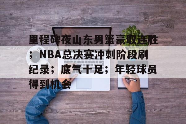 爱游戏体育-里程碑夜山东男篮豪取连胜；NBA总决赛冲刺阶段刷纪录；底气十足；年轻球员得到机会的简单介绍
